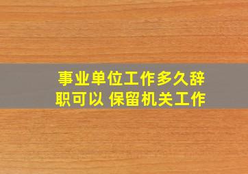 事业单位工作多久辞职可以 保留机关工作